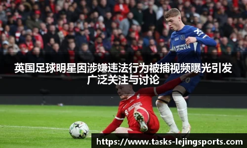 英国足球明星因涉嫌违法行为被捕视频曝光引发广泛关注与讨论