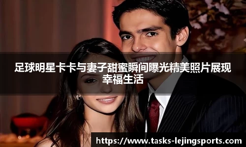 足球明星卡卡与妻子甜蜜瞬间曝光精美照片展现幸福生活